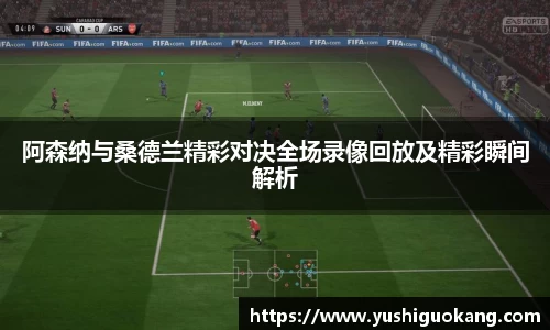 阿森纳与桑德兰精彩对决全场录像回放及精彩瞬间解析