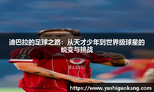 迪巴拉的足球之路：从天才少年到世界级球星的蜕变与挑战