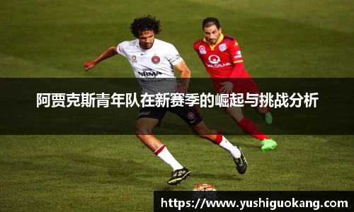阿贾克斯青年队在新赛季的崛起与挑战分析