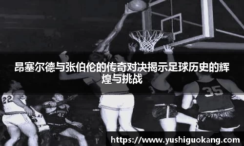 昂塞尔德与张伯伦的传奇对决揭示足球历史的辉煌与挑战